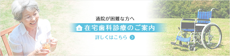 通院が困難な方へ 在宅歯科診療のご案内 詳しくはこちら